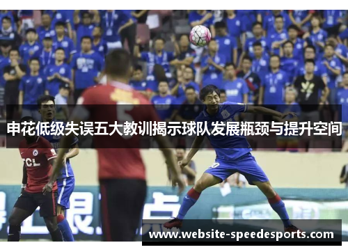 申花低级失误五大教训揭示球队发展瓶颈与提升空间