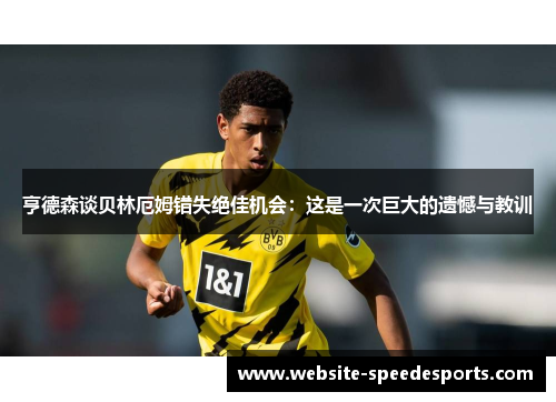亨德森谈贝林厄姆错失绝佳机会：这是一次巨大的遗憾与教训