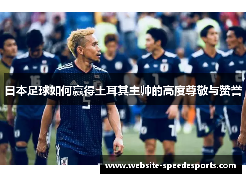 日本足球如何赢得土耳其主帅的高度尊敬与赞誉
