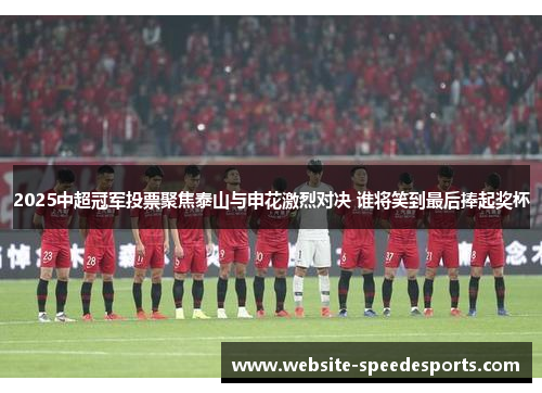 2025中超冠军投票聚焦泰山与申花激烈对决 谁将笑到最后捧起奖杯