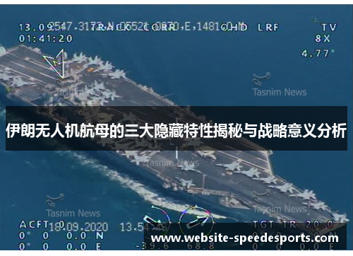 伊朗无人机航母的三大隐藏特性揭秘与战略意义分析
