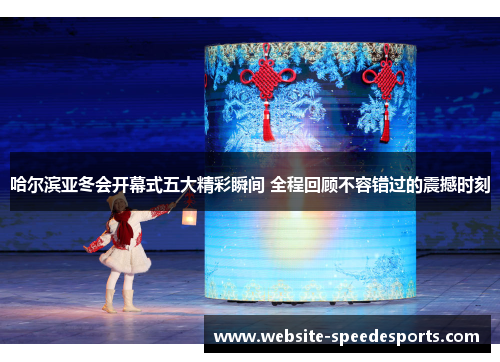 哈尔滨亚冬会开幕式五大精彩瞬间 全程回顾不容错过的震撼时刻