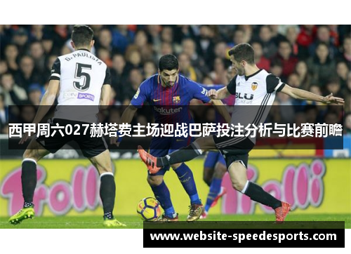 西甲周六027赫塔费主场迎战巴萨投注分析与比赛前瞻