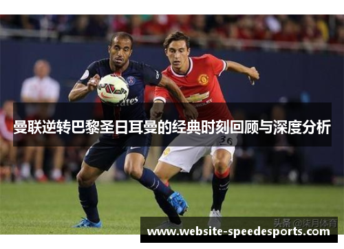曼联逆转巴黎圣日耳曼的经典时刻回顾与深度分析