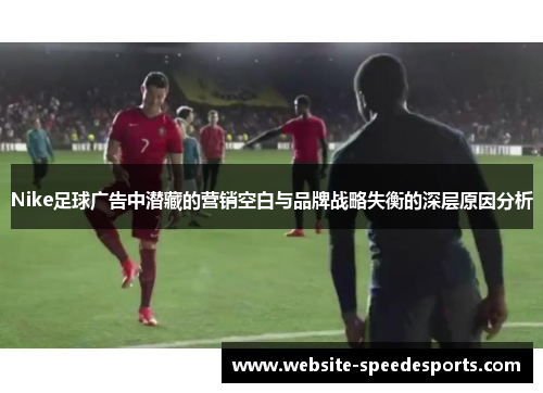 Nike足球广告中潜藏的营销空白与品牌战略失衡的深层原因分析