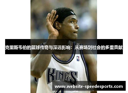 克里斯韦伯的篮球传奇与深远影响：从赛场到社会的多重贡献