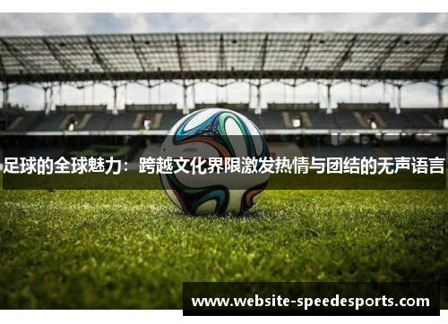 足球的全球魅力：跨越文化界限激发热情与团结的无声语言