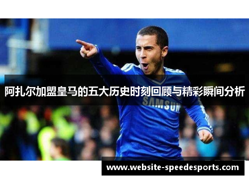 阿扎尔加盟皇马的五大历史时刻回顾与精彩瞬间分析