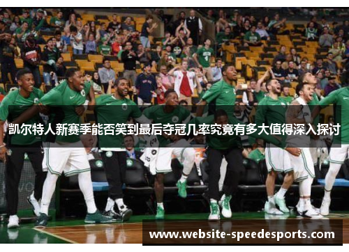 凯尔特人新赛季能否笑到最后夺冠几率究竟有多大值得深入探讨