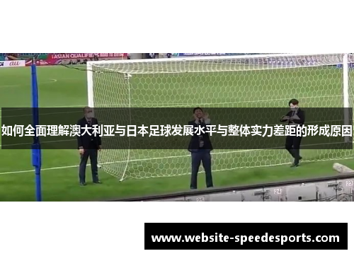 如何全面理解澳大利亚与日本足球发展水平与整体实力差距的形成原因