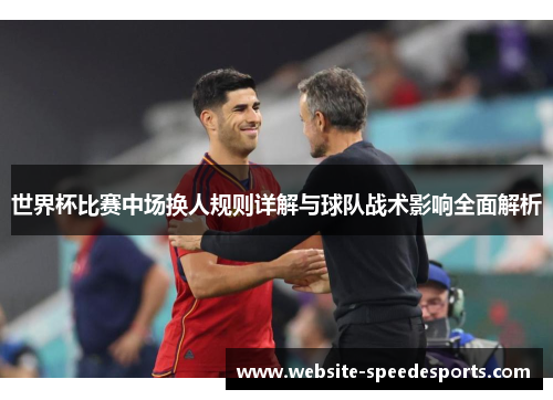 世界杯比赛中场换人规则详解与球队战术影响全面解析
