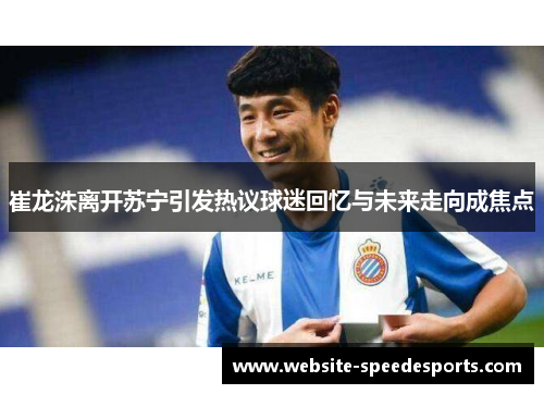 崔龙洙离开苏宁引发热议球迷回忆与未来走向成焦点