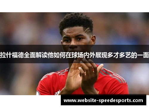 拉什福德全面解读他如何在球场内外展现多才多艺的一面