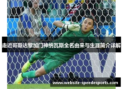 走近哥斯达黎加门神纳瓦斯全名由来与生涯简介详解
