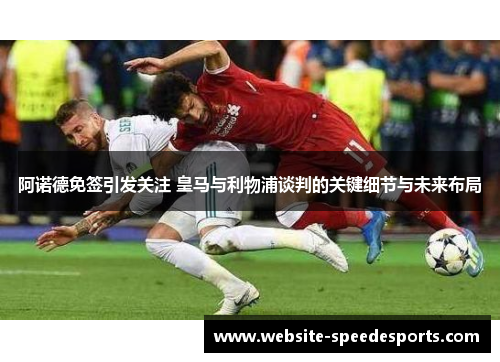 阿诺德免签引发关注 皇马与利物浦谈判的关键细节与未来布局