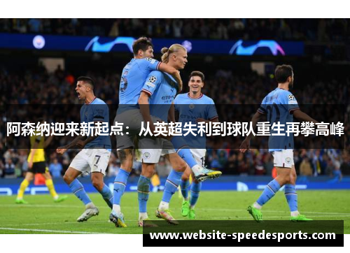 阿森纳迎来新起点：从英超失利到球队重生再攀高峰