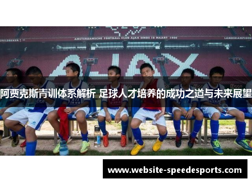 阿贾克斯青训体系解析 足球人才培养的成功之道与未来展望