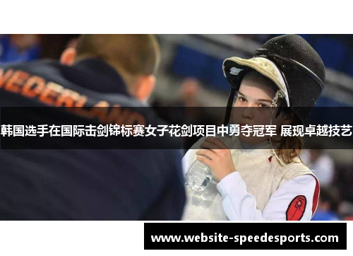 韩国选手在国际击剑锦标赛女子花剑项目中勇夺冠军 展现卓越技艺