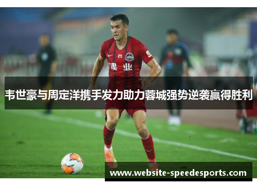 韦世豪与周定洋携手发力助力蓉城强势逆袭赢得胜利