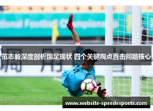 范志毅深度剖析国足现状 四个关键观点直击问题核心