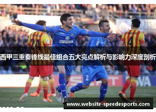 西甲三重奏锋线最佳组合五大亮点解析与影响力深度剖析