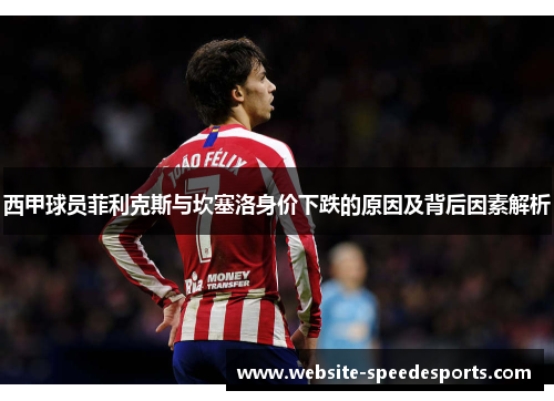 西甲球员菲利克斯与坎塞洛身价下跌的原因及背后因素解析