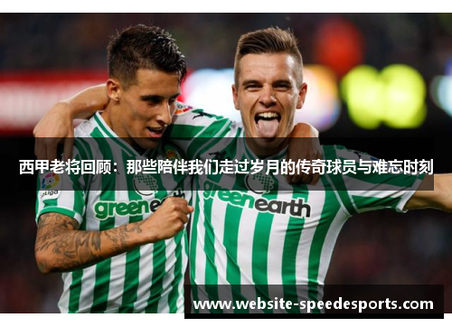 西甲老将回顾：那些陪伴我们走过岁月的传奇球员与难忘时刻