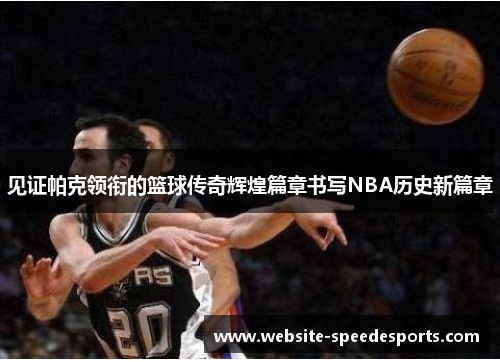见证帕克领衔的篮球传奇辉煌篇章书写NBA历史新篇章