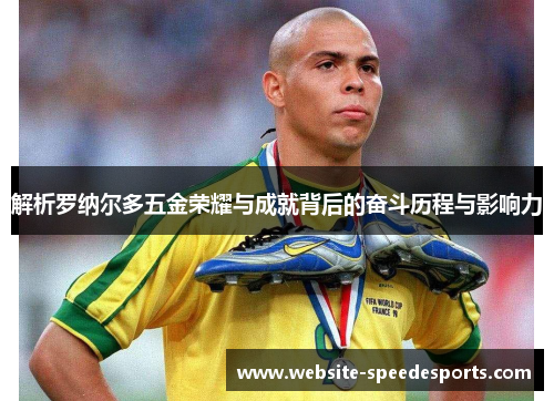 解析罗纳尔多五金荣耀与成就背后的奋斗历程与影响力