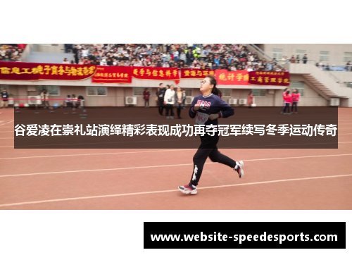 谷爱凌在崇礼站演绎精彩表现成功再夺冠军续写冬季运动传奇