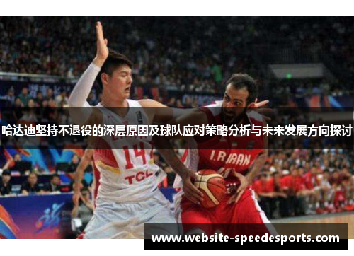 哈达迪坚持不退役的深层原因及球队应对策略分析与未来发展方向探讨