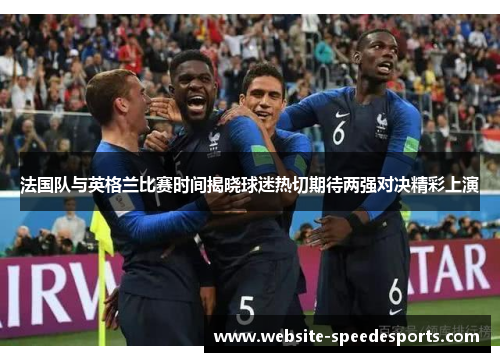 法国队与英格兰比赛时间揭晓球迷热切期待两强对决精彩上演