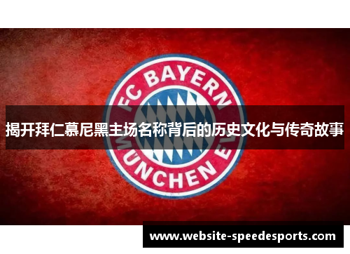 揭开拜仁慕尼黑主场名称背后的历史文化与传奇故事