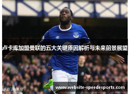 卢卡库加盟曼联的五大关键原因解析与未来前景展望