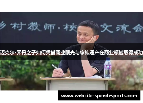 迈克尔·乔丹之子如何凭借商业眼光与家族遗产在商业领域取得成功