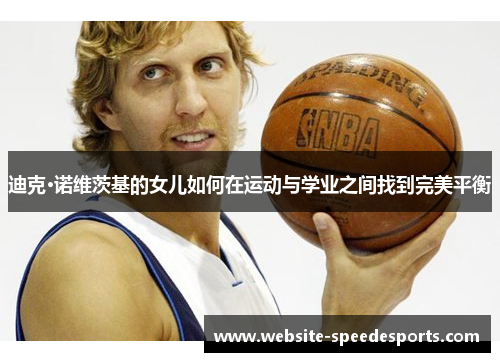 迪克·诺维茨基的女儿如何在运动与学业之间找到完美平衡